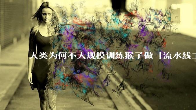 人类为何不大规模训练猴子做「流水线工人」?