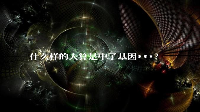 什么样的人算是中了基因***？