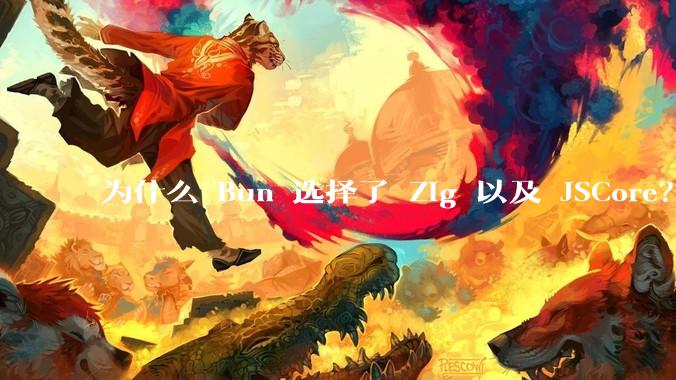 为什么 Bun 选择了 Zig 以及 JSCore？
