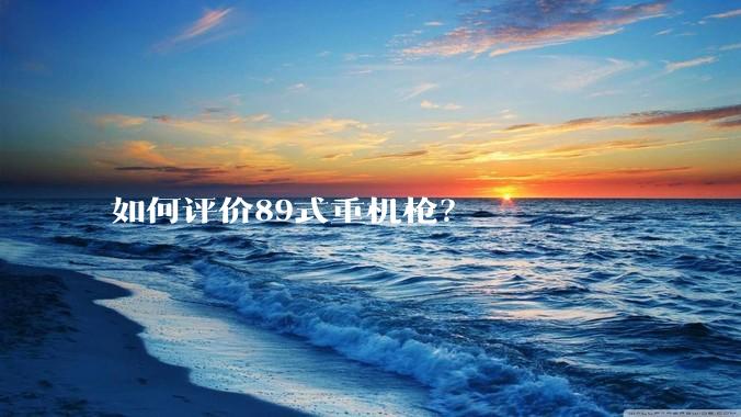 如何评价89式重机枪？