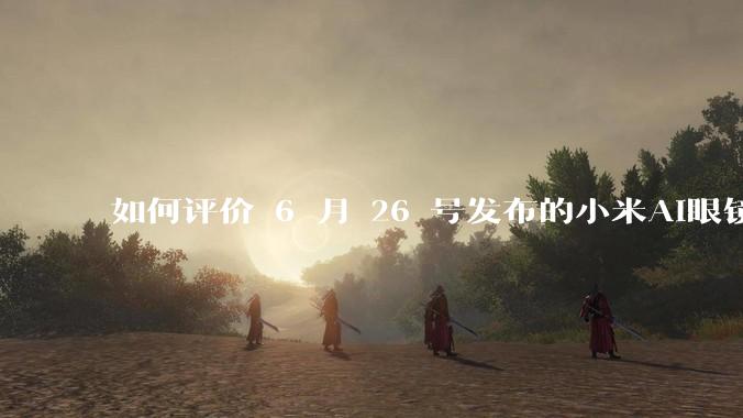 如何评价 6 月 26 号发布的小米AI眼镜？