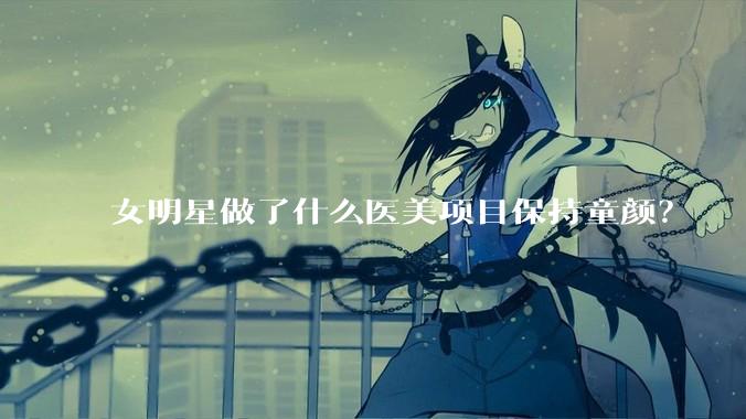 女明星做了什么医美项目保持童颜？