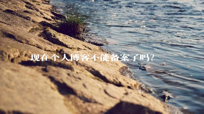 现在个人博客不能备案了吗？
