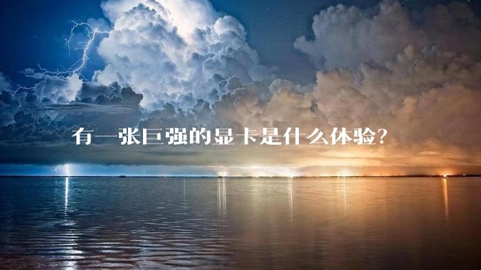 有一张巨强的显卡是什么体验？