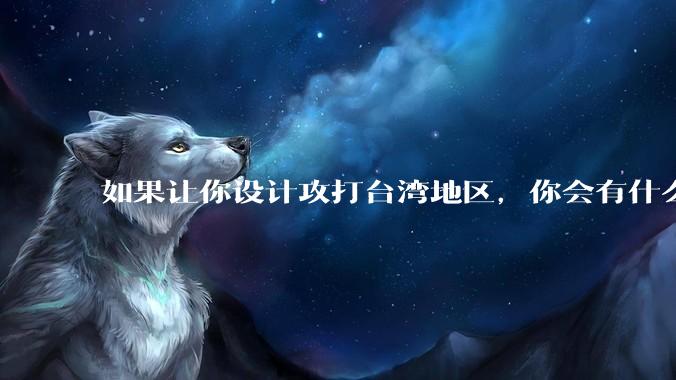 如果让你设计攻打台湾地区，你会有什么好的想法和打法？