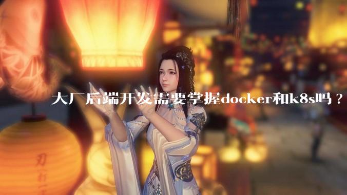 大厂后端开发需要掌握docker和k8s吗?