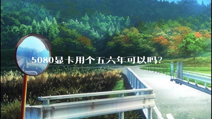 5080显卡用个五六年可以吗？
