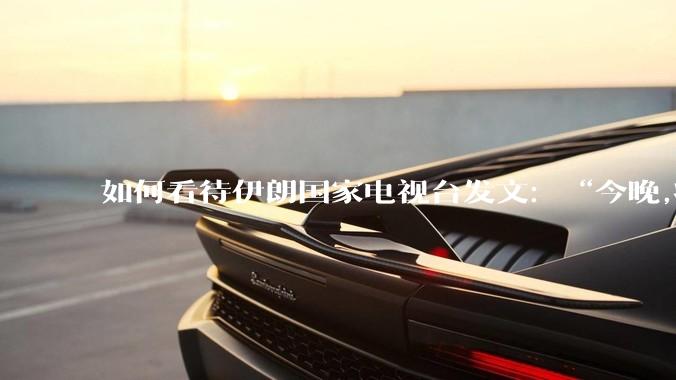 如何看待伊朗国家电视台发文：“今晚,将会发生一件大事,让世界铭记几个世纪。”？