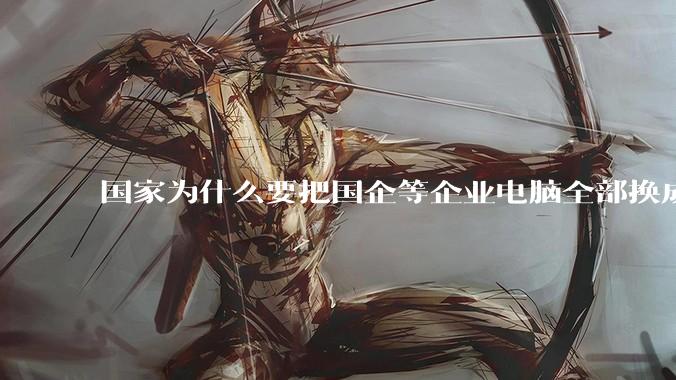 国家为什么要把国企等企业电脑全部换成Linux环境？能不能从专业的角度分析一下？