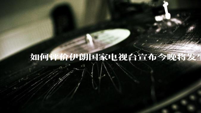 如何评价伊朗国家电视台宣布今晚将发生大事，让世界铭记几个世纪？