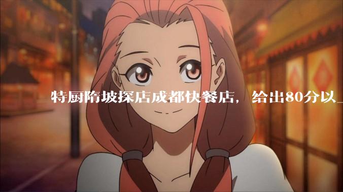 特厨隋坡探店成都快餐店，给出80分以上的高分，为什么评分远高于大饭店？
