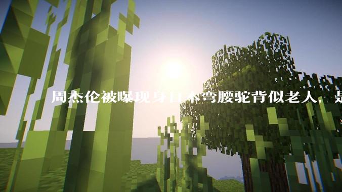 周杰伦被曝现身日本弯腰驼背似老人，是真的吗？他曾称患有强直性脊柱炎，这病对身体影响有多大？能治好吗？