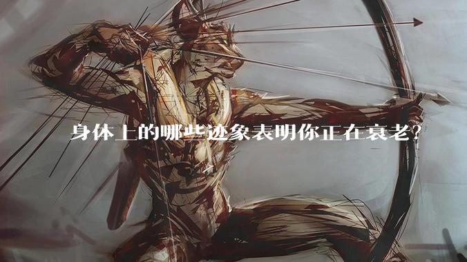 身体上的哪些迹象表明你正在衰老？