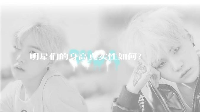 明星们的身高真实性如何？