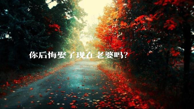 你后悔娶了现在老婆吗？