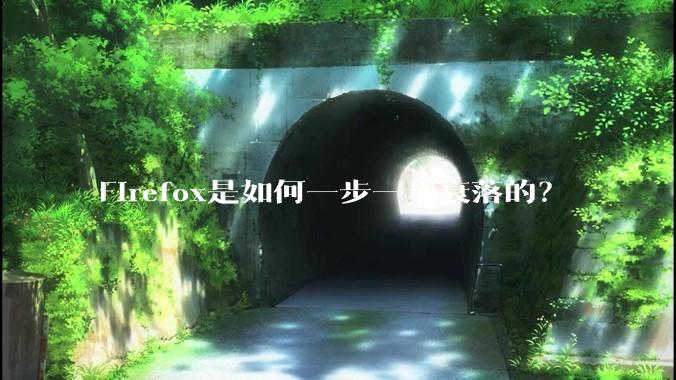 Firefox是如何一步一步衰落的？
