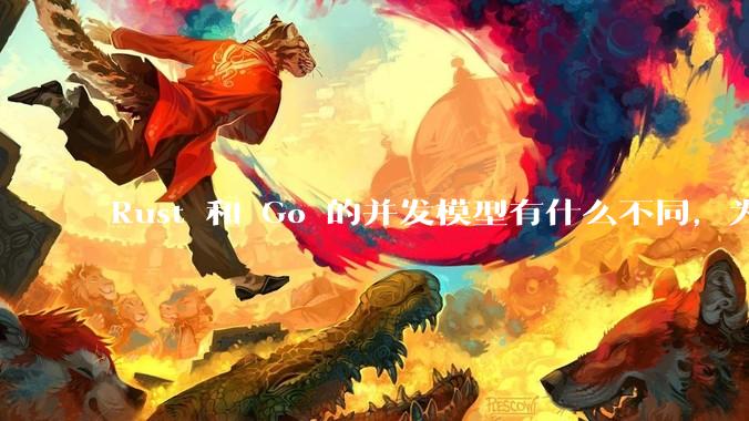Rust 和 Go 的并发模型有什么不同，为什说 Rust 的并发模型更好 ？（1.0已没有内建模型？