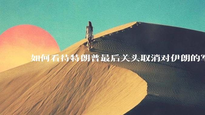 如何看待特朗普最后关头取消对伊朗的军事行动?