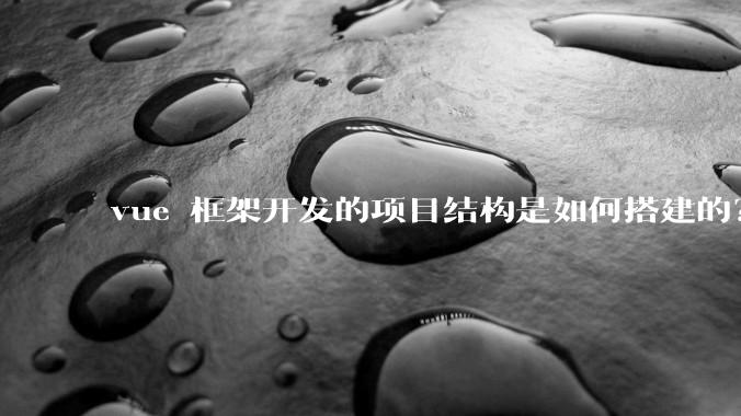 vue 框架开发的项目结构是如何搭建的？