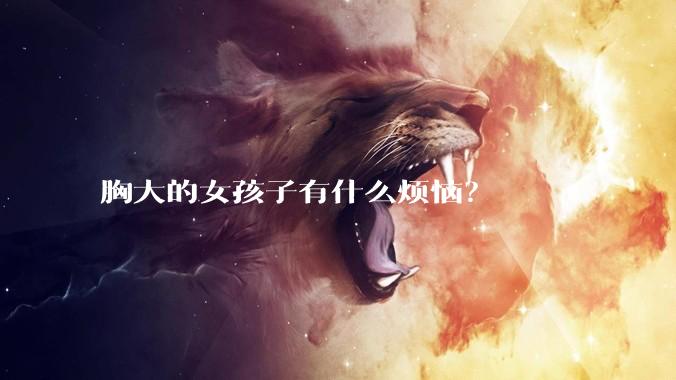 胸大的女孩子有什么烦恼？