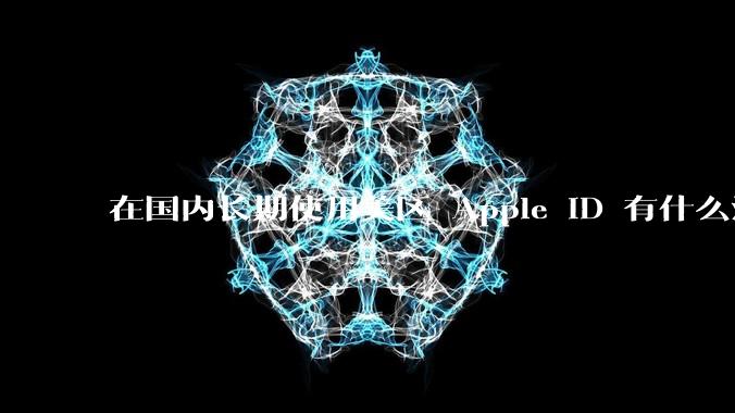 在国内长期使用美区 Apple ID 有什么注意事项？