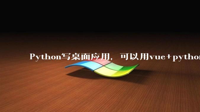 Python写桌面应用，可以用vue+python再通过打包的形式实现吗？如果可以，应该怎么写？