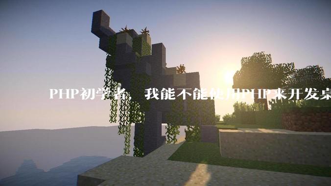 PHP初学者，我能不能使用PHP来开发桌面应用？