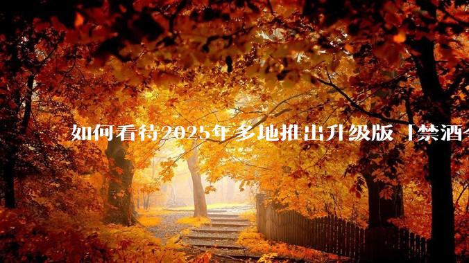 如何看待2025年多地推出升级版「禁酒令」？
