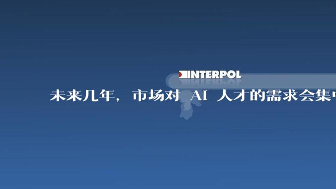 未来几年，市场对 AI 人才的需求会集中在哪几个方向？
