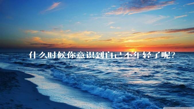 什么时候你意识到自己不年轻了呢？